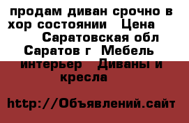 продам диван срочно в хор.состоянии › Цена ­ 4 500 - Саратовская обл., Саратов г. Мебель, интерьер » Диваны и кресла   